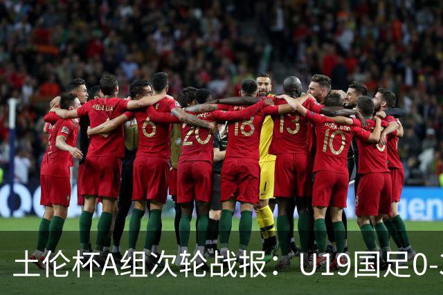 土伦杯A组次轮战报：U19国足0-3负于民主刚果，未来充满希望