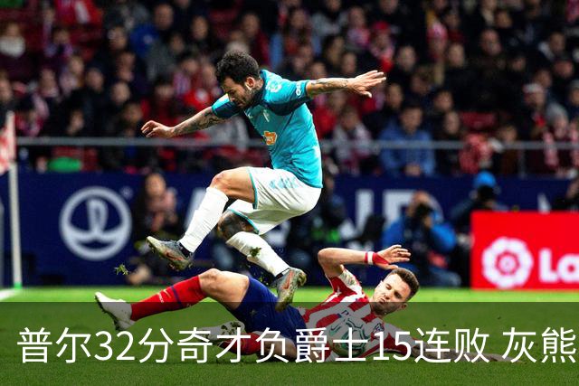 普尔32分奇才负爵士15连败 灰熊胜篮网止5连败
