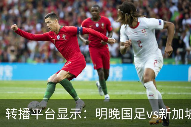 转播平台显示：明晚国足vs新加坡的热身赛付费直播，需9.9元